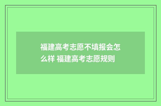 福建高考志愿不填报会怎么样 福建高考志愿规则