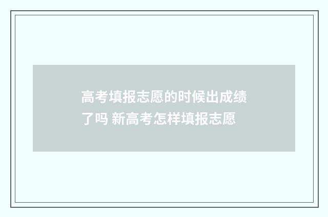 高考填报志愿的时候出成绩了吗 新高考怎样填报志愿