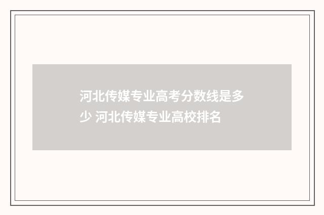 河北传媒专业高考分数线是多少 河北传媒专业高校排名