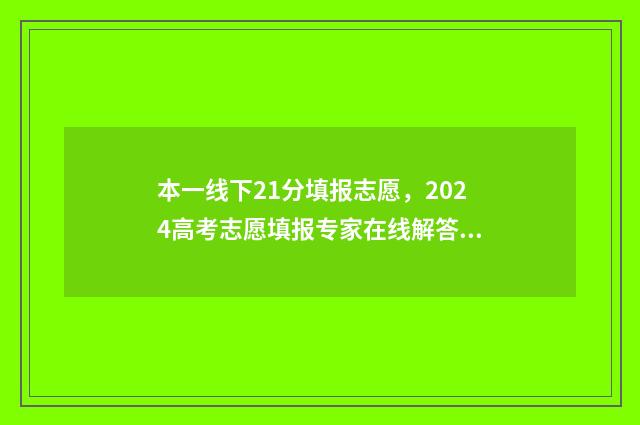 本一线下21分填报志愿，2024高考志愿填报专家在线解答 高考分数在一本线下10分,能填一本吗