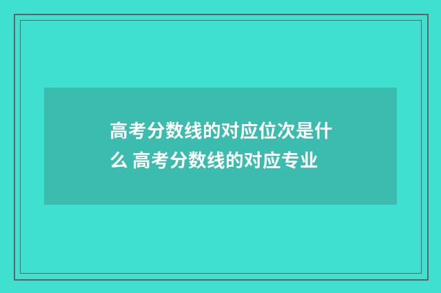 高考分数线的对应位次是什么 高考分数线的对应专业