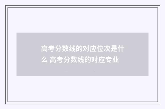 高考分数线的对应位次是什么 高考分数线的对应专业