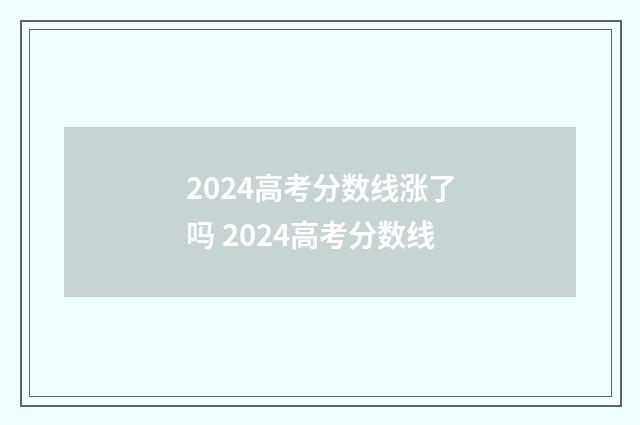 2024高考分数线涨了吗 2024高考分数线