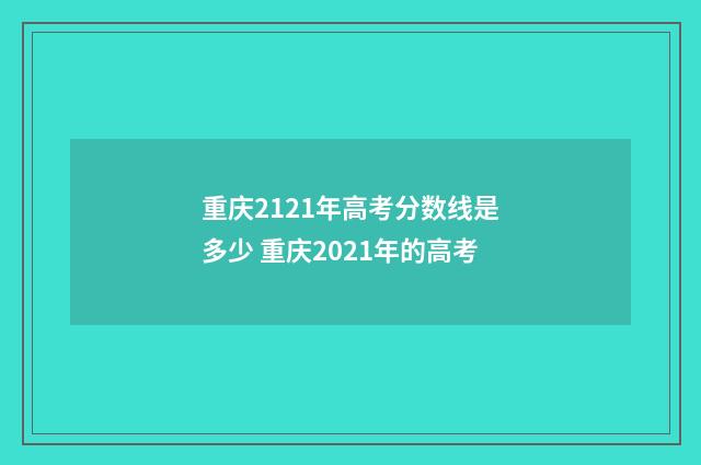 重庆2121年高考分数线是多少 重庆2021年的高考