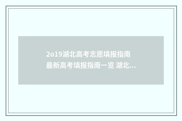 2o19湖北高考志愿填报指南 最新高考填报指南一览 湖北高考 2021