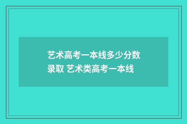艺术高考一本线多少分数录取 艺术类高考一本线