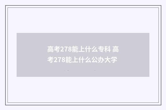 高考278能上什么专科 高考278能上什么公办大学