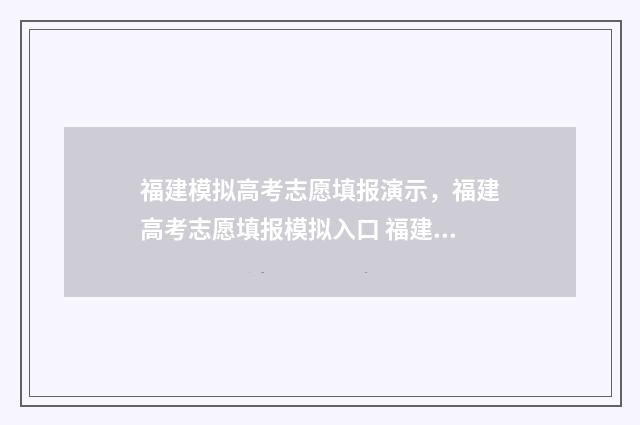 福建模拟高考志愿填报演示，福建高考志愿填报模拟入口 福建模拟高考志愿填报窗口开放时间