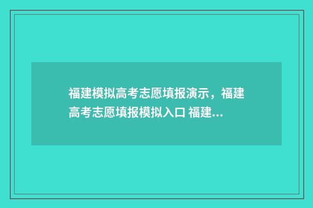 福建模拟高考志愿填报演示，福建高考志愿填报模拟入口 福建模拟高考志愿填报窗口开放时间