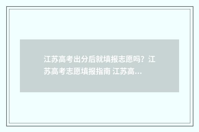 江苏高考出分后就填报志愿吗？江苏高考志愿填报指南 江苏高考出分后怎么申请查看答题卡信息