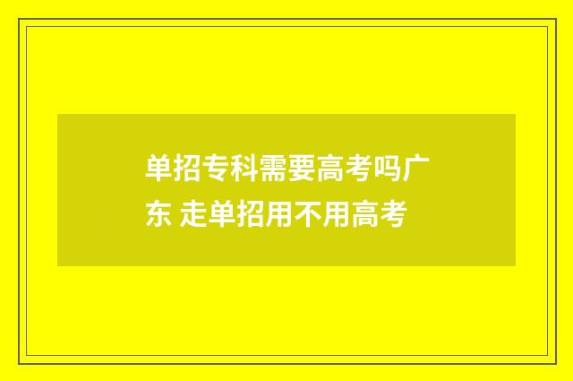 单招专科需要高考吗广东 走单招用不用高考