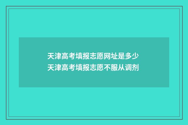 天津高考填报志愿网址是多少 天津高考填报志愿不服从调剂