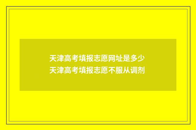 天津高考填报志愿网址是多少 天津高考填报志愿不服从调剂