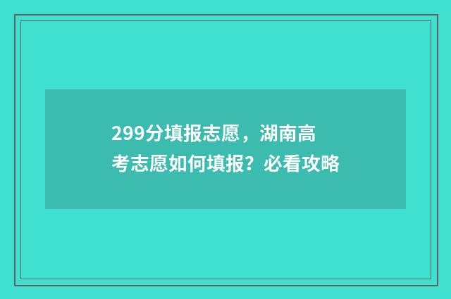 299分填报志愿，湖南高考志愿如何填报？必看攻略