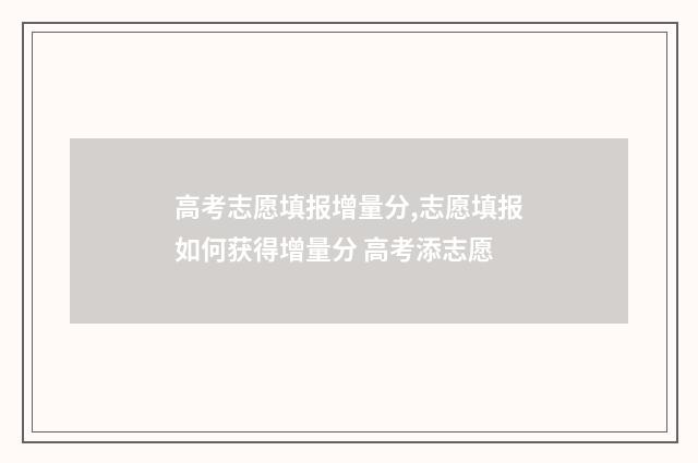 高考志愿填报增量分,志愿填报如何获得增量分 高考添志愿