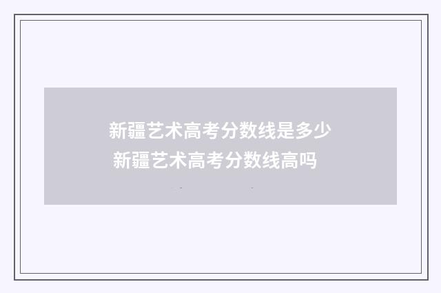 新疆艺术高考分数线是多少 新疆艺术高考分数线高吗