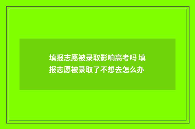 填报志愿被录取影响高考吗 填报志愿被录取了不想去怎么办