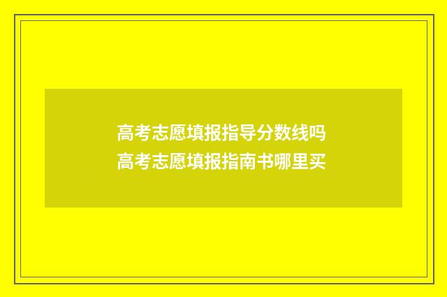 高考志愿填报指导分数线吗 高考志愿填报指南书哪里买