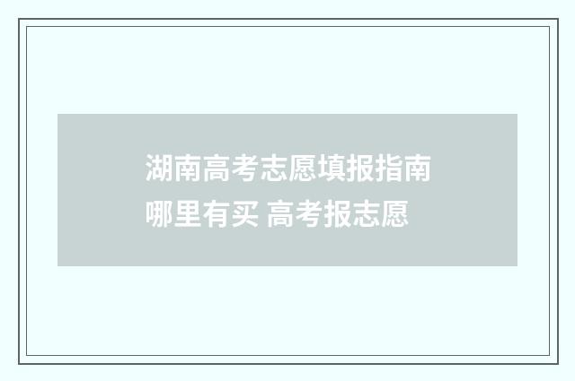 湖南高考志愿填报指南哪里有买 高考报志愿