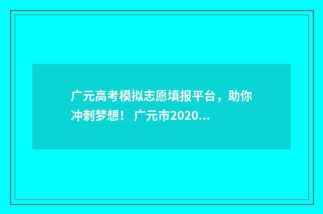 广元高考模拟志愿填报平台，助你冲刺梦想！ 广元市2020年高考