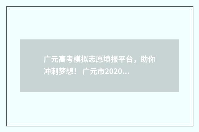 广元高考模拟志愿填报平台，助你冲刺梦想！ 广元市2020年高考