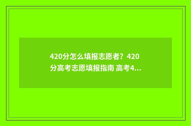 420分怎么填报志愿者？420分高考志愿填报指南 高考440怎么填志愿