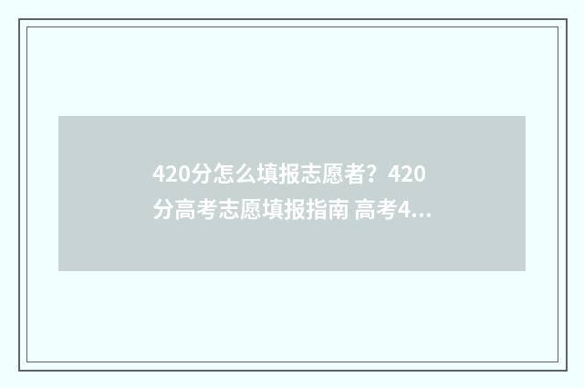 420分怎么填报志愿者？420分高考志愿填报指南 高考440怎么填志愿