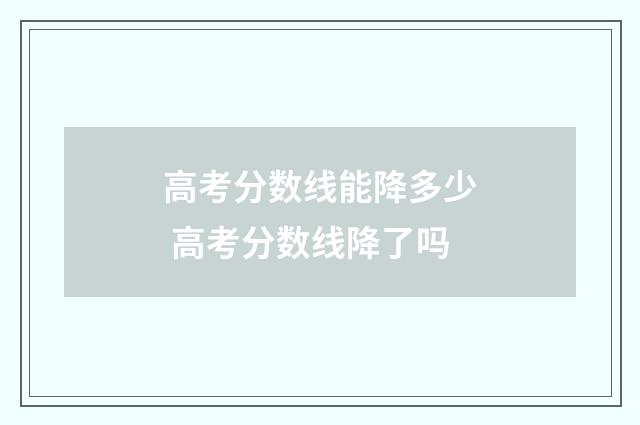 高考分数线能降多少 高考分数线降了吗
