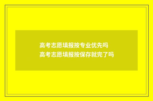 高考志愿填报按专业优先吗 高考志愿填报按保存就完了吗