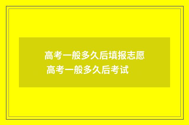 高考一般多久后填报志愿 高考一般多久后考试