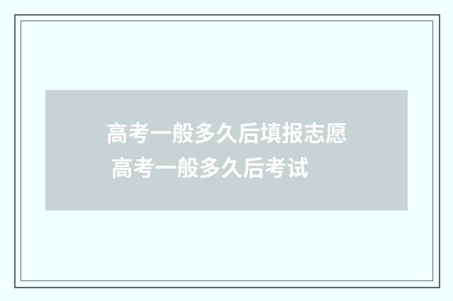 高考一般多久后填报志愿 高考一般多久后考试