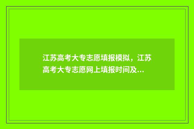 江苏高考大专志愿填报模拟，江苏高考大专志愿网上填报时间及入口 江苏高考大专志愿填报时间和截止时间