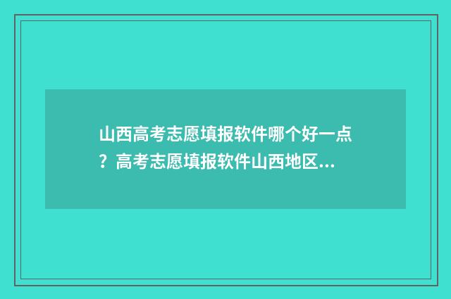 山西高考志愿填报软件哪个好一点？高考志愿填报软件山西地区推荐 高考报志愿