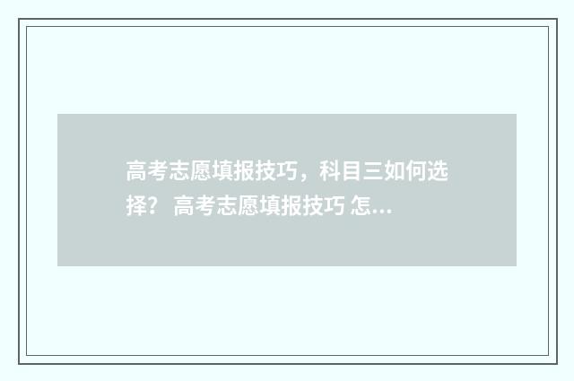 高考志愿填报技巧，科目三如何选择？ 高考志愿填报技巧 怎样填报更稳妥