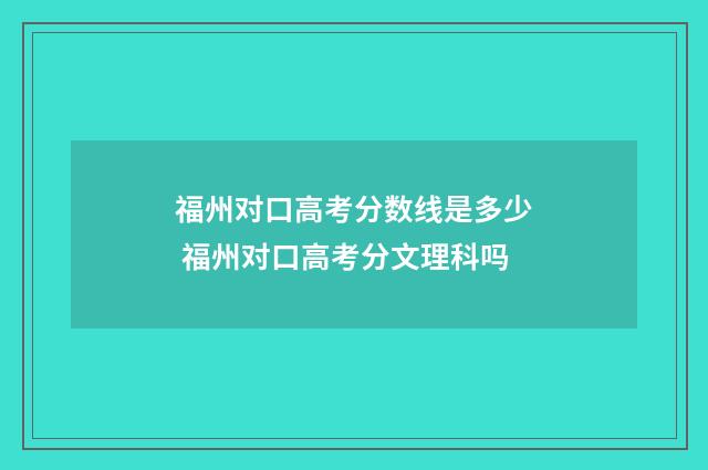 福州对口高考分数线是多少 福州对口高考分文理科吗