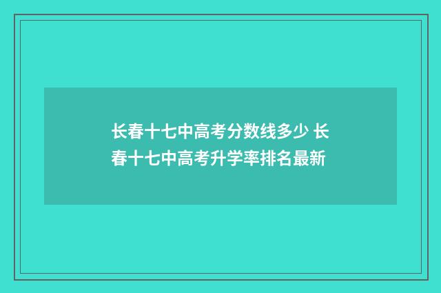 长春十七中高考分数线多少 长春十七中高考升学率排名最新