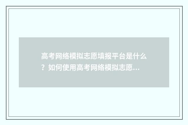 高考网络模拟志愿填报平台是什么？如何使用高考网络模拟志愿填报平台？ 模拟高考志愿填报系统官网