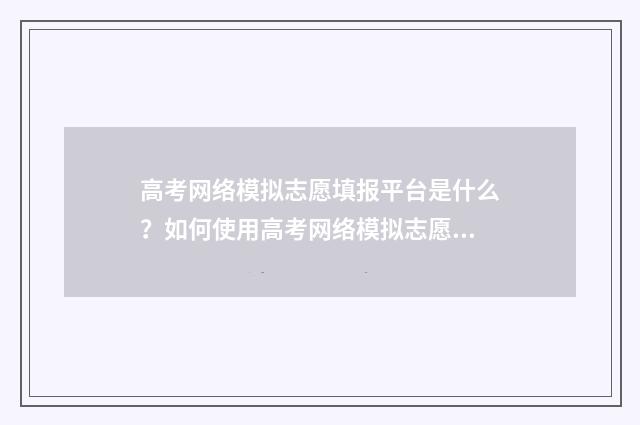 高考网络模拟志愿填报平台是什么？如何使用高考网络模拟志愿填报平台？ 模拟高考志愿填报系统官网