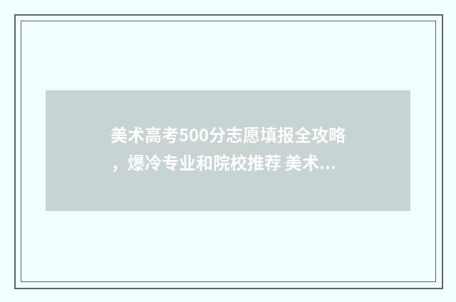美术高考500分志愿填报全攻略，爆冷专业和院校推荐 美术生高考分数500分怎么样