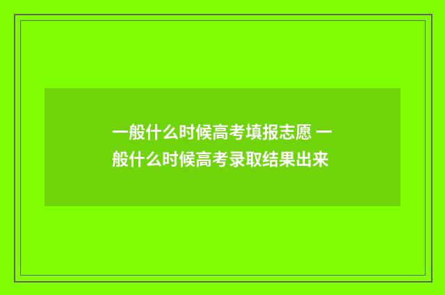 一般什么时候高考填报志愿 一般什么时候高考录取结果出来