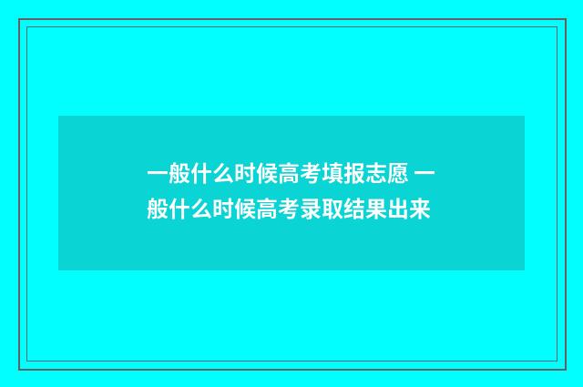 一般什么时候高考填报志愿 一般什么时候高考录取结果出来