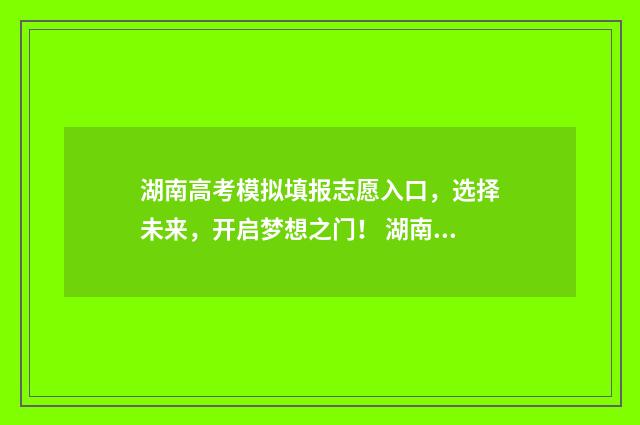 湖南高考模拟填报志愿入口，选择未来，开启梦想之门！ 湖南高考模拟填报志愿怎么填报