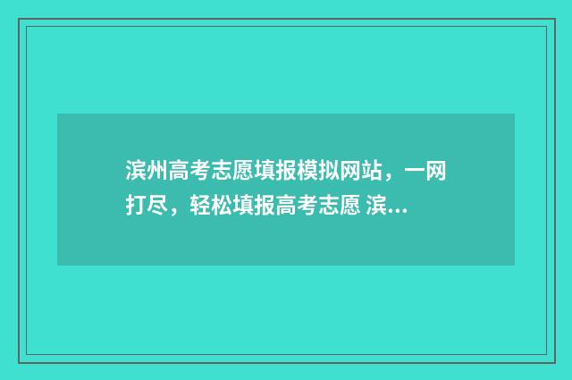 滨州高考志愿填报模拟网站，一网打尽，轻松填报高考志愿 滨州高考志愿填报