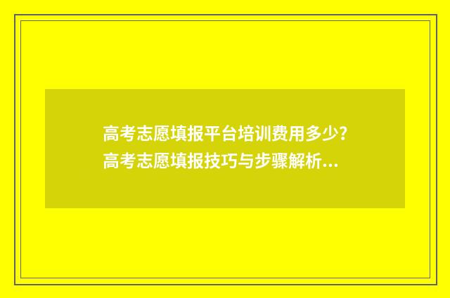 高考志愿填报平台培训费用多少？高考志愿填报技巧与步骤解析 高考志愿填报平台开放时间