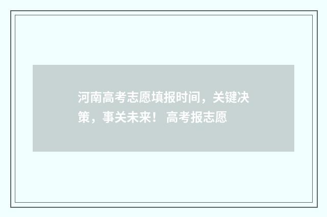 河南高考志愿填报时间，关键决策，事关未来！ 高考报志愿