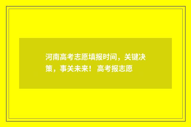 河南高考志愿填报时间，关键决策，事关未来！ 高考报志愿
