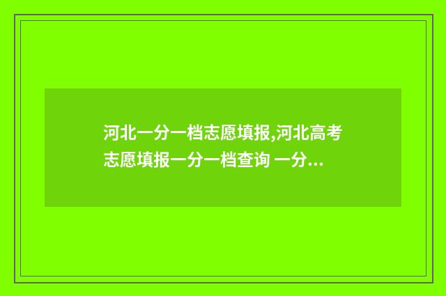 河北一分一档志愿填报,河北高考志愿填报一分一档查询 一分一档表2021河北