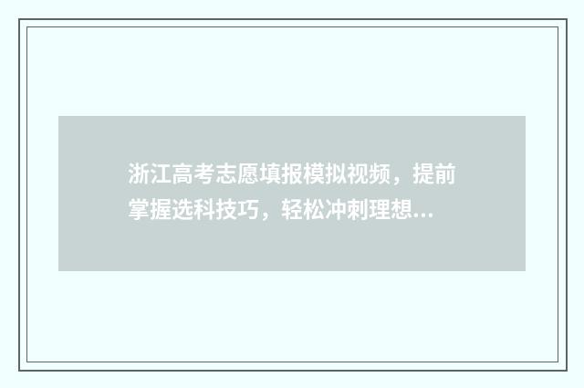 浙江高考志愿填报模拟视频，提前掌握选科技巧，轻松冲刺理想院校！ 浙江高考志愿填报流程