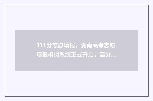 311分志愿填报，湖南高考志愿填报模拟系统正式开启，高分冲刺名校指南 高考311分可报什么学校
