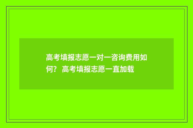 高考填报志愿一对一咨询费用如何？ 高考填报志愿一直加载
